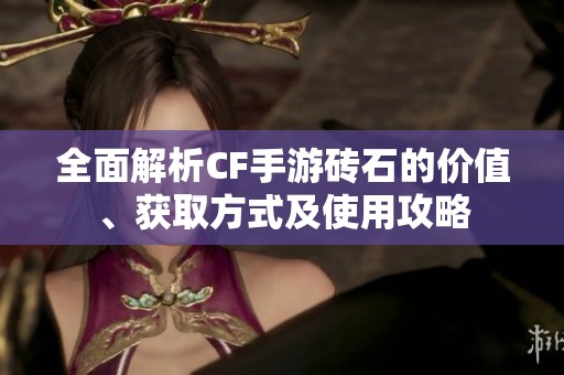 全面解析CF手游砖石的价值、获取方式及使用攻略