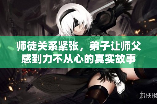 师徒关系紧张，弟子让师父感到力不从心的真实故事