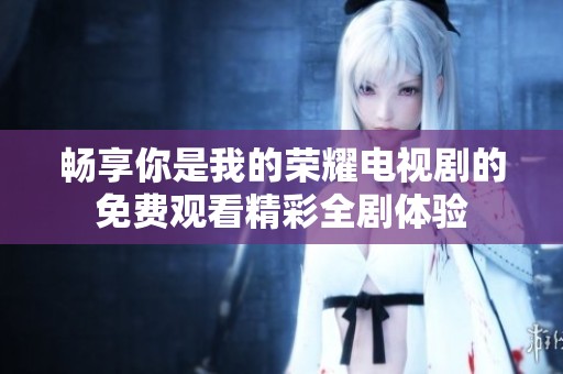 畅享你是我的荣耀电视剧的免费观看精彩全剧体验