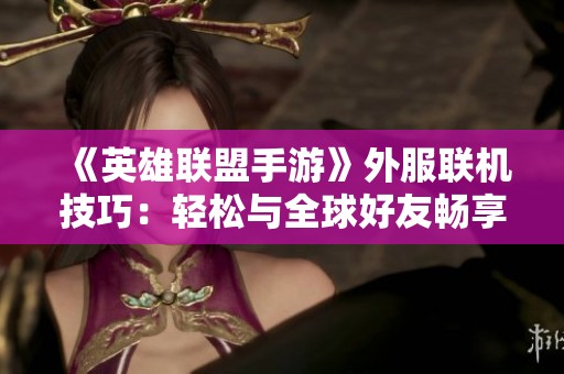 《英雄联盟手游》外服联机技巧：轻松与全球好友畅享团战乐趣