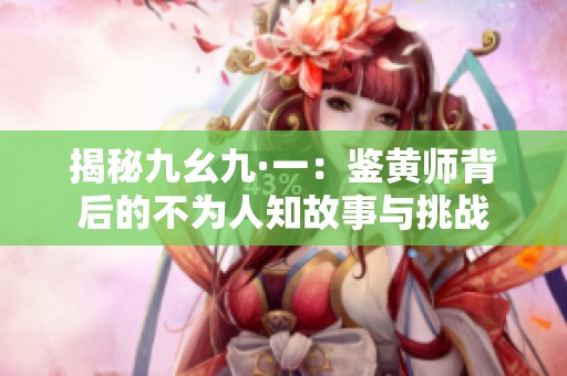揭秘九幺九·一：鉴黄师背后的不为人知故事与挑战