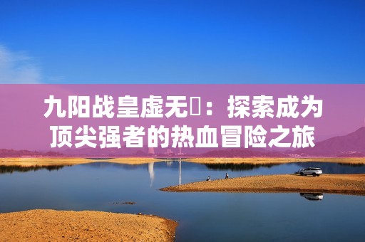 九阳战皇虚无厓：探索成为顶尖强者的热血冒险之旅