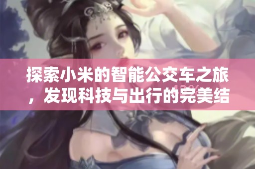 探索小米的智能公交车之旅，发现科技与出行的完美结合