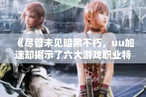 《尽管未见暗黑不朽，uu加速却揭示了六大游戏职业特色》