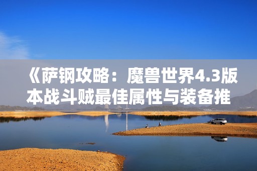 《萨钢攻略：魔兽世界4.3版本战斗贼最佳属性与装备推荐》