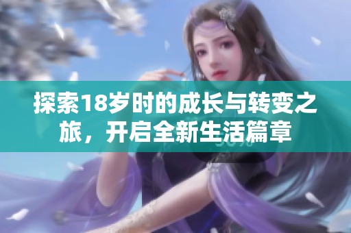 探索18岁时的成长与转变之旅，开启全新生活篇章