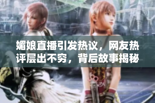 媚娘直播引发热议，网友热评层出不穷，背后故事揭秘