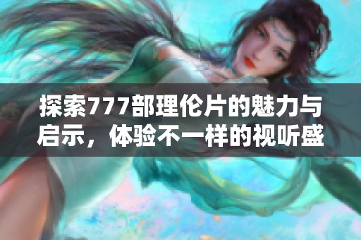 探索777部理伦片的魅力与启示，体验不一样的视听盛宴