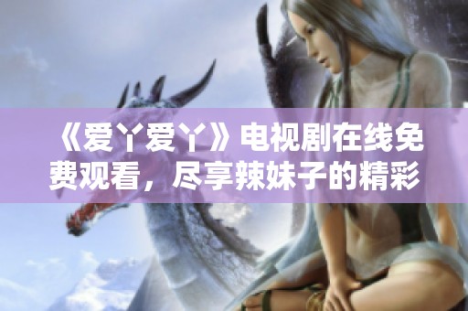 《爱丫爱丫》电视剧在线免费观看，尽享辣妹子的精彩剧情