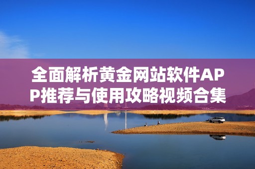 全面解析黄金网站软件APP推荐与使用攻略视频合集