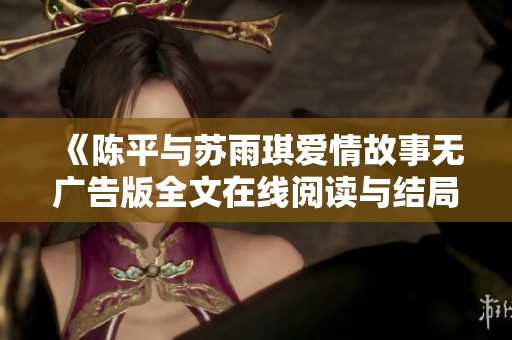 《陈平与苏雨琪爱情故事无广告版全文在线阅读与结局解析》
