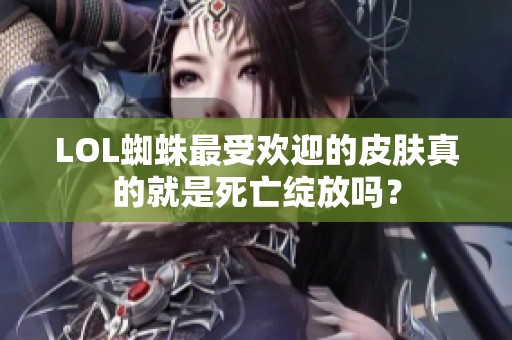 LOL蜘蛛最受欢迎的皮肤真的就是死亡绽放吗？