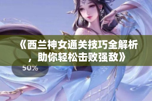 《西兰神女通关技巧全解析，助你轻松击败强敌》