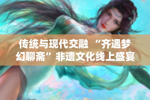传统与现代交融 “齐遇梦幻聊斋”非遗文化线上盛宴