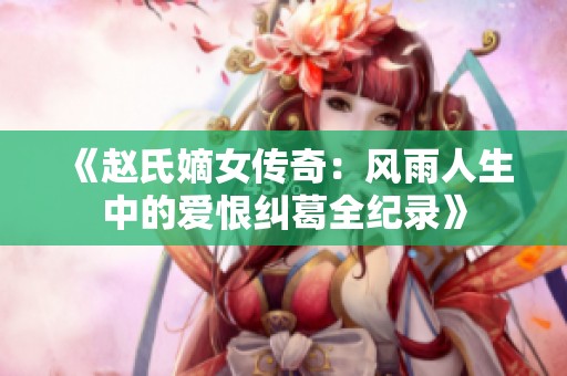 《赵氏嫡女传奇：风雨人生中的爱恨纠葛全纪录》
