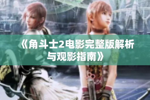 《角斗士2电影完整版解析与观影指南》
