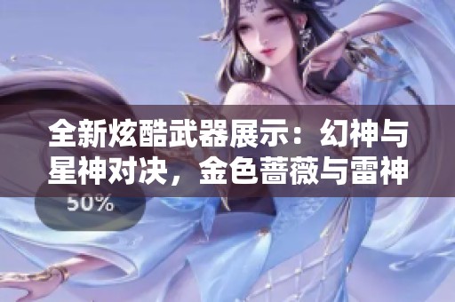 全新炫酷武器展示：幻神与星神对决，金色蔷薇与雷神音效狂潮来袭