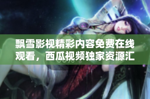 飘雪影视精彩内容免费在线观看，西瓜视频独家资源汇聚