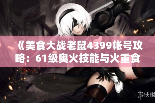 《美食大战老鼠4399帐号攻略：61级奥火技能与火重食谱解析》