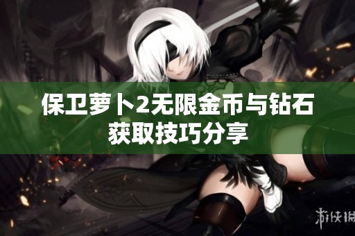 保卫萝卜2无限金币与钻石获取技巧分享