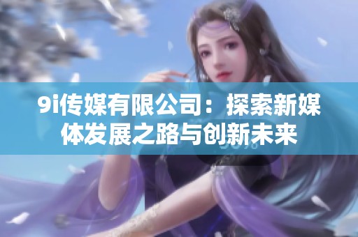 9i传媒有限公司：探索新媒体发展之路与创新未来