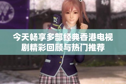 今天畅享多部经典香港电视剧精彩回顾与热门推荐