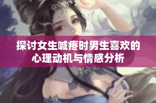 探讨女生喊疼时男生喜欢的心理动机与情感分析