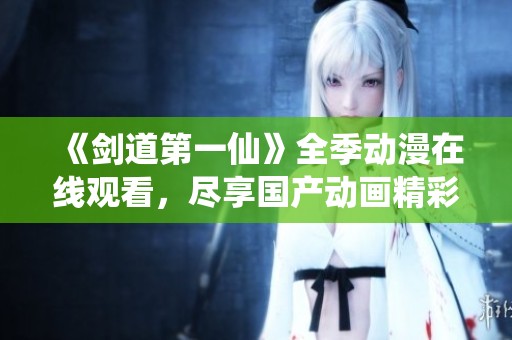 《剑道第一仙》全季动漫在线观看，尽享国产动画精彩瞬间