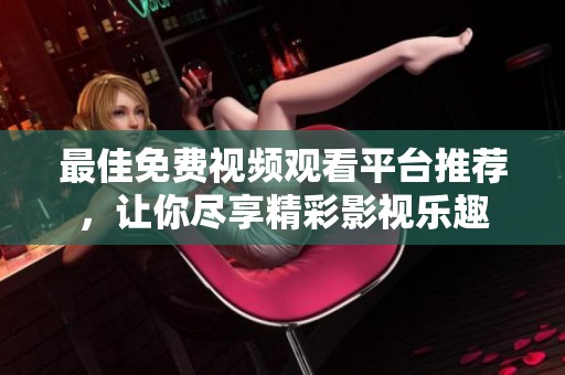 最佳免费视频观看平台推荐，让你尽享精彩影视乐趣