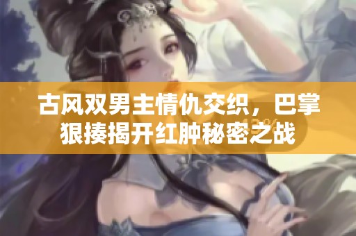 古风双男主情仇交织，巴掌狠揍揭开红肿秘密之战