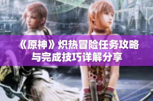 《原神》炽热冒险任务攻略与完成技巧详解分享