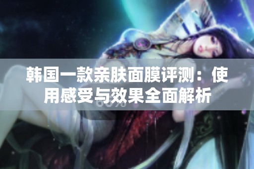 韩国一款亲肤面膜评测：使用感受与效果全面解析