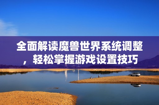 全面解读魔兽世界系统调整，轻松掌握游戏设置技巧