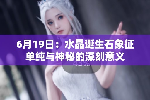 6月19日：水晶诞生石象征单纯与神秘的深刻意义