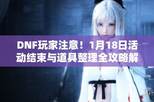 DNF玩家注意！1月18日活动结束与道具整理全攻略解析