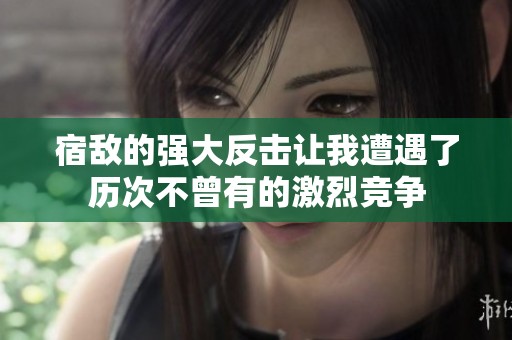 宿敌的强大反击让我遭遇了历次不曾有的激烈竞争