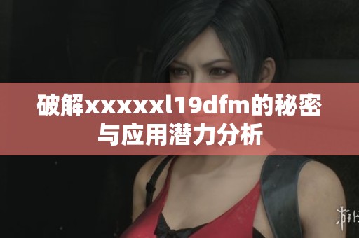 破解xxxxxl19dfm的秘密与应用潜力分析