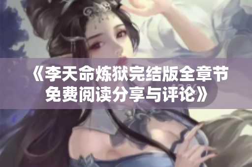 《李天命炼狱完结版全章节免费阅读分享与评论》