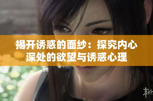 揭开诱惑的面纱：探究内心深处的欲望与诱惑心理