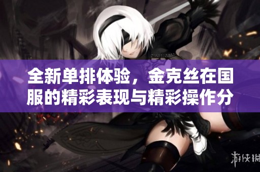 全新单排体验，金克丝在国服的精彩表现与精彩操作分享
