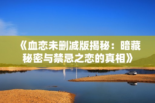 《血恋未删减版揭秘：暗藏秘密与禁忌之恋的真相》
