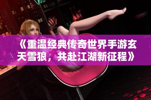 《重温经典传奇世界手游玄天雪狼，共赴江湖新征程》