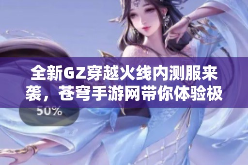 全新GZ穿越火线内测服来袭，苍穹手游网带你体验极致战斗乐趣