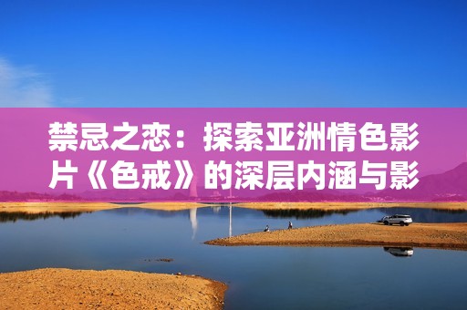 禁忌之恋：探索亚洲情色影片《色戒》的深层内涵与影响