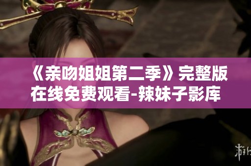 《亲吻姐姐第二季》完整版在线免费观看-辣妹子影库全新上线