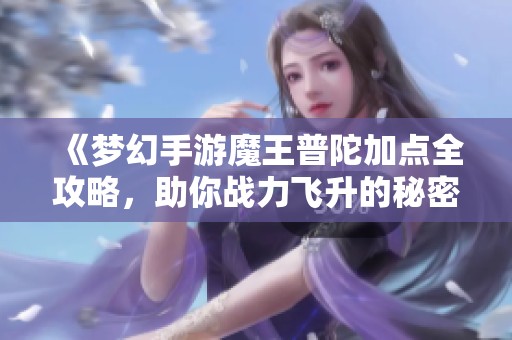《梦幻手游魔王普陀加点全攻略，助你战力飞升的秘密武器》