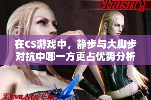 在CS游戏中，静步与大脚步对抗中哪一方更占优势分析
