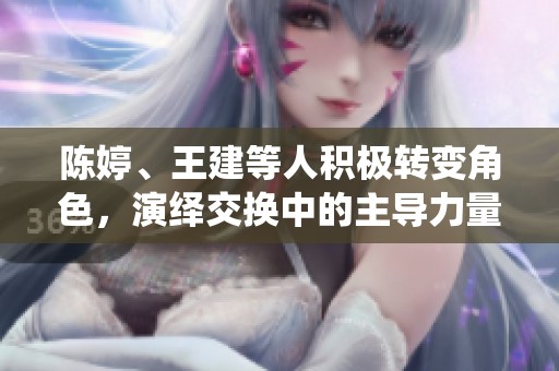 陈婷、王建等人积极转变角色，演绎交换中的主导力量