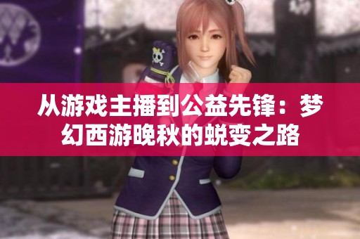 从游戏主播到公益先锋：梦幻西游晚秋的蜕变之路