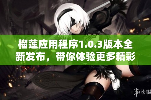 榴莲应用程序1.0.3版本全新发布，带你体验更多精彩功能
